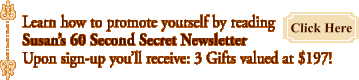 Learn how to promote yourself by reading Susan's 60 Second Secret Newsletter.  Upon sign-up you'll receive:  3 Gifts valued at $197!